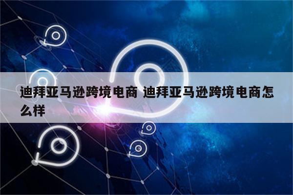 迪拜亚马逊跨境电商 迪拜亚马逊跨境电商怎么样