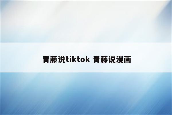 青藤说tiktok 青藤说漫画