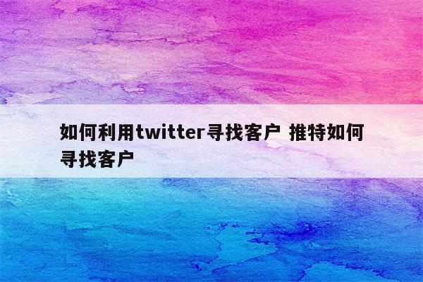 如何利用twitter寻找客户 推特如何寻找客户