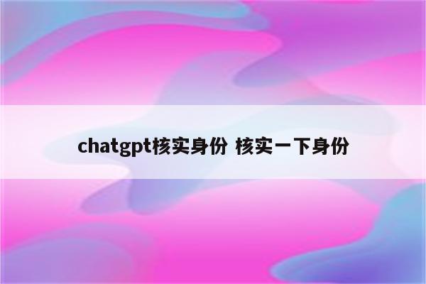chatgpt核实身份 核实一下身份