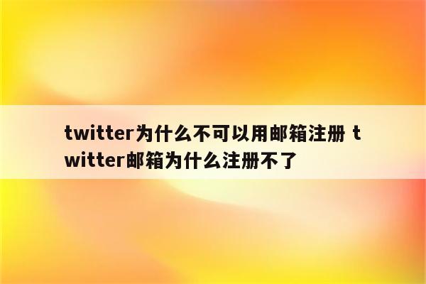 twitter为什么不可以用邮箱注册 twitter邮箱为什么注册不了