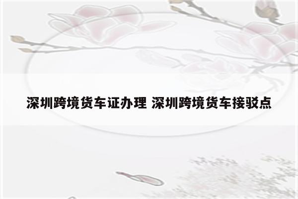 深圳跨境货车证办理 深圳跨境货车接驳点
