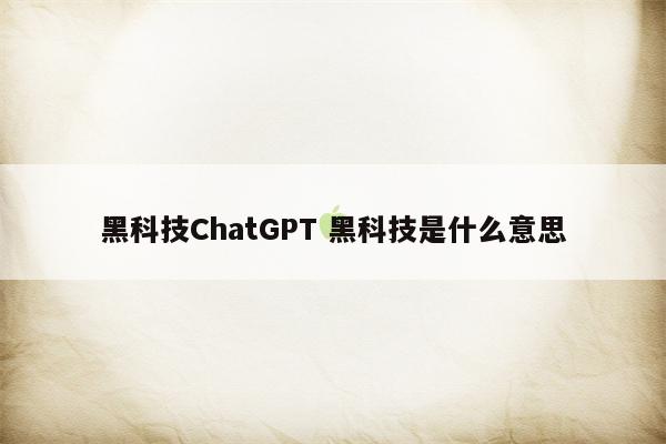 黑科技ChatGPT 黑科技是什么意思