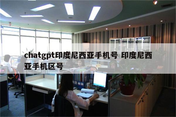 chatgpt印度尼西亚手机号 印度尼西亚手机区号