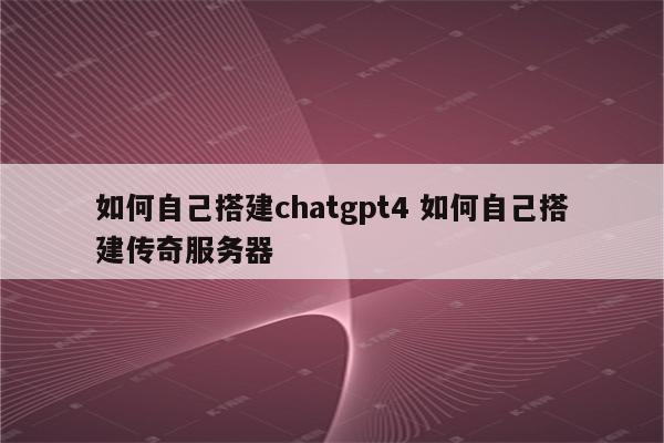 如何自己搭建chatgpt4 如何自己搭建传奇服务器