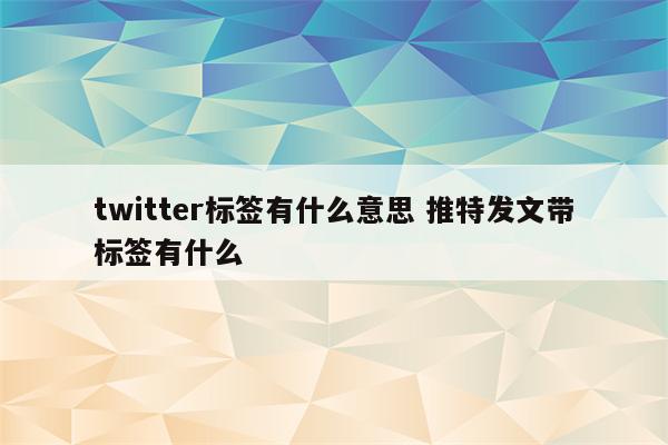 twitter标签有什么意思 推特发文带标签有什么