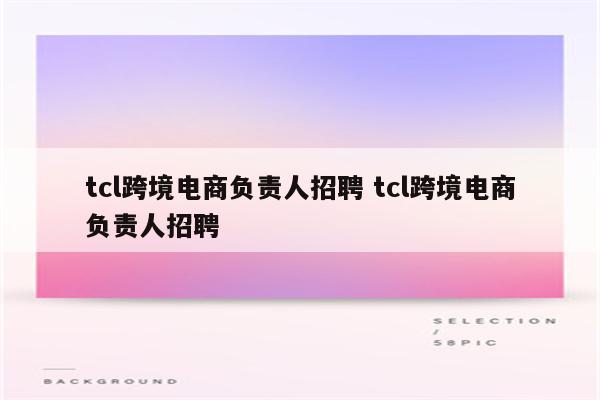 tcl跨境电商负责人招聘 tcl跨境电商负责人招聘