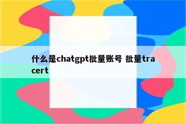 什么是chatgpt批量账号 批量tracert