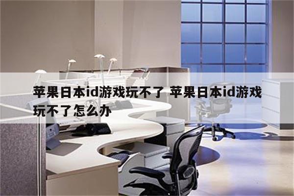 苹果日本id游戏玩不了 苹果日本id游戏玩不了怎么办