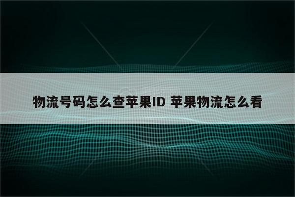 物流号码怎么查苹果ID 苹果物流怎么看