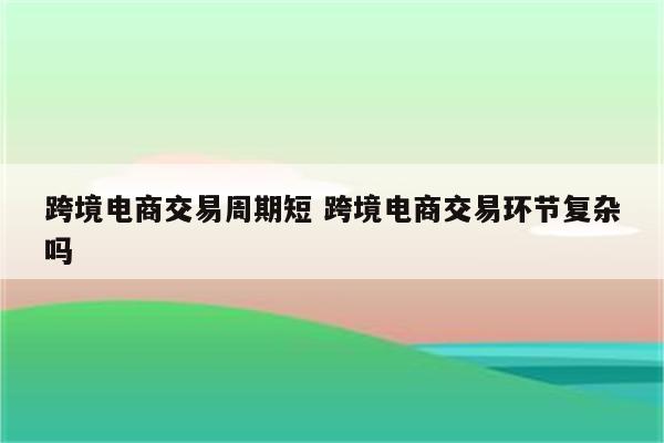 跨境电商交易周期短 跨境电商交易环节复杂吗