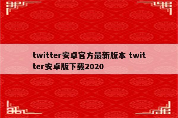 twitter安卓官方最新版本 twitter安卓版下载2020