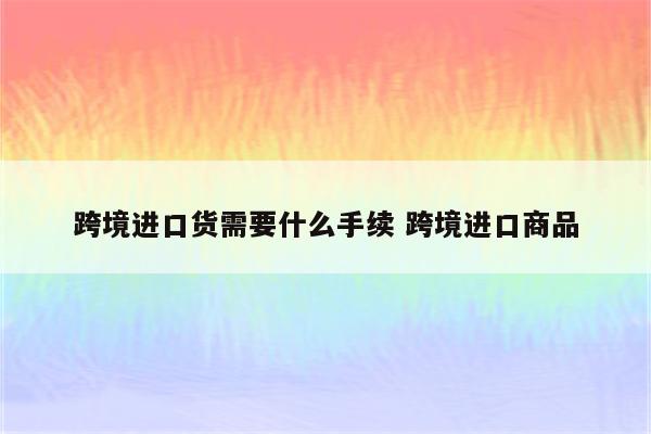 跨境进口货需要什么手续 跨境进口商品