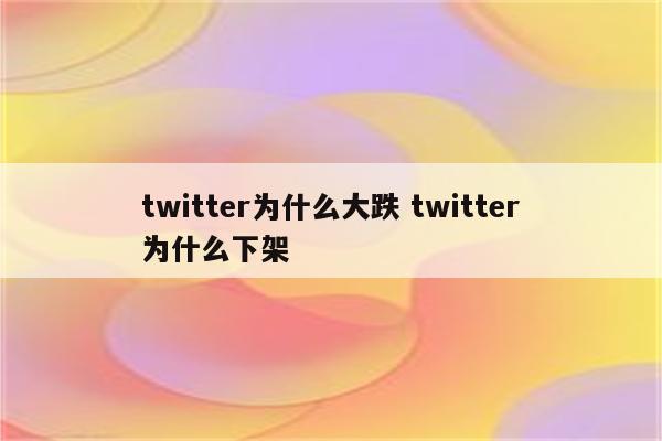 twitter为什么大跌 twitter为什么下架