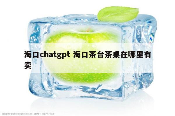 详细阅读:海口chatgpt 海口茶台茶桌在哪里有卖 海口chatgpt 海口茶台茶桌在哪里有卖