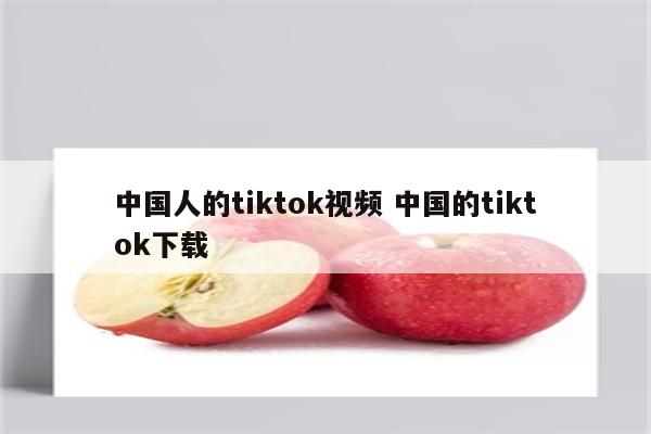 中国人的tiktok视频 中国的tiktok下载