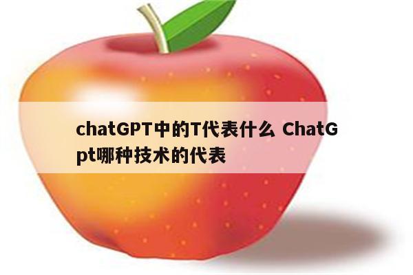 chatGPT中的T代表什么 ChatGpt哪种技术的代表