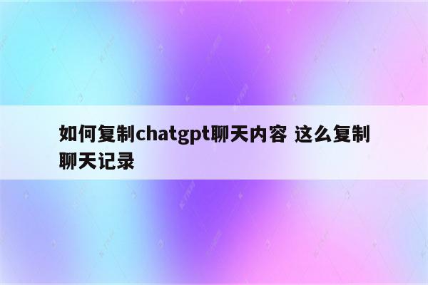 如何复制chatgpt聊天内容 这么复制聊天记录