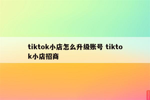 tiktok小店怎么升级账号 tiktok小店招商