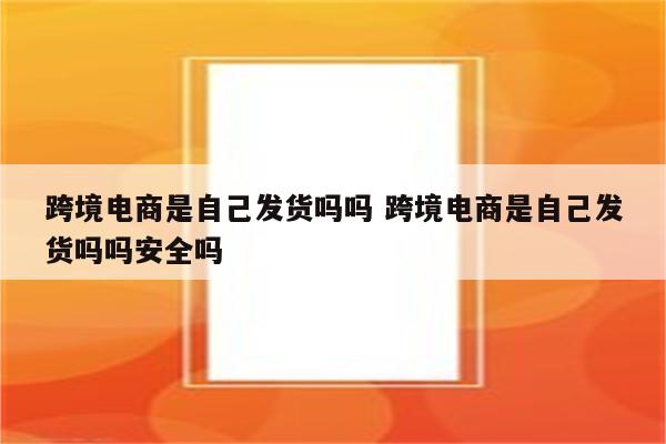 跨境电商是自己发货吗吗 跨境电商是自己发货吗吗安全吗