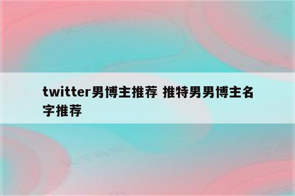 twitter男博主推荐 推特男男博主名字推荐