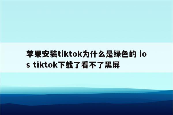 苹果安装tiktok为什么是绿色的 ios tiktok下载了看不了黑屏