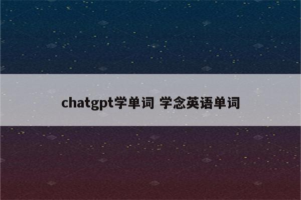 chatgpt学单词 学念英语单词