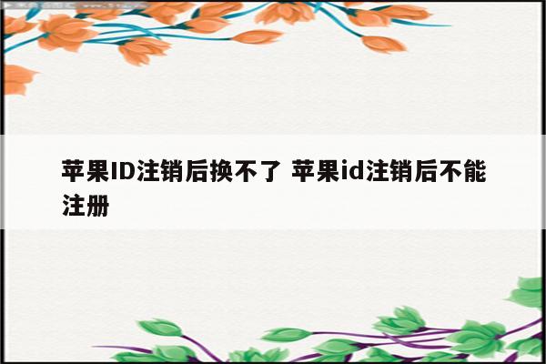 苹果ID注销后换不了 苹果id注销后不能注册