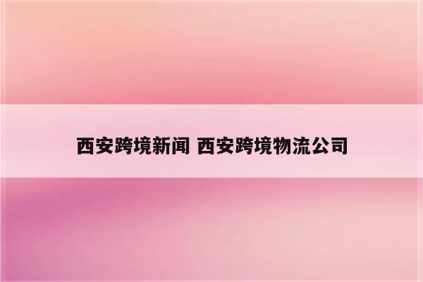 西安跨境新闻 西安跨境物流公司