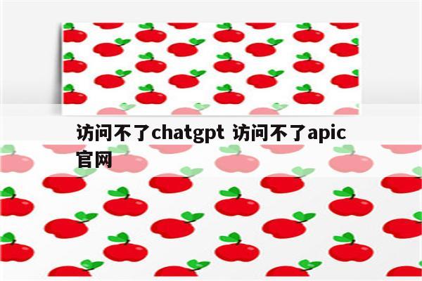 访问不了chatgpt 访问不了apic官网