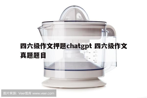 四六级作文押题chatgpt 四六级作文真题题目