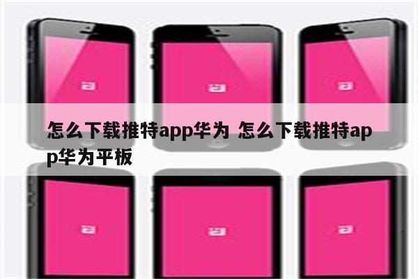 怎么下载推特app华为 怎么下载推特app华为平板