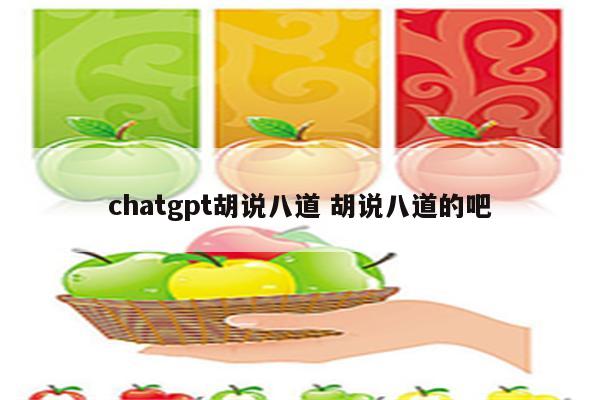 chatgpt胡说八道 胡说八道的吧