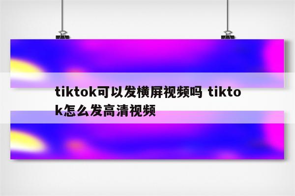 tiktok可以发横屏视频吗 tiktok怎么发高清视频