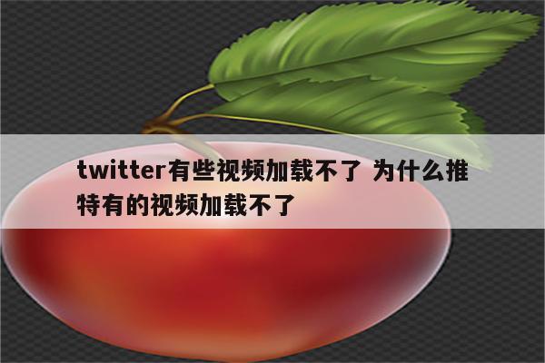 twitter有些视频加载不了 为什么推特有的视频加载不了