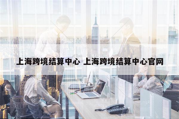上海跨境结算中心 上海跨境结算中心官网