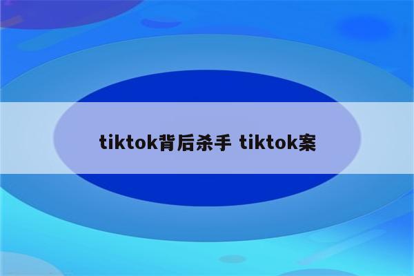 tiktok背后杀手 tiktok案