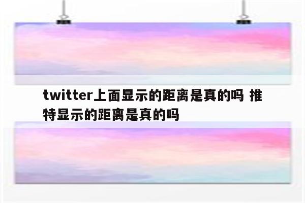 twitter上面显示的距离是真的吗 推特显示的距离是真的吗