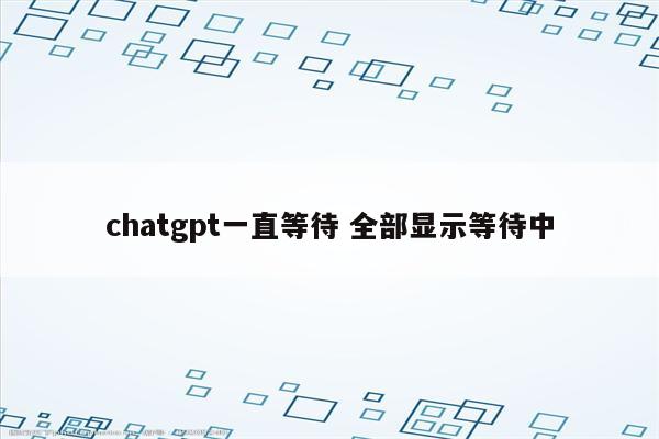 chatgpt一直等待 全部显示等待中