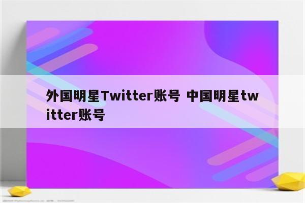 详细阅读:外国明星Twitter账号 中国明星twitter账号 外国明星Twitter账号 中国明星twitter账号