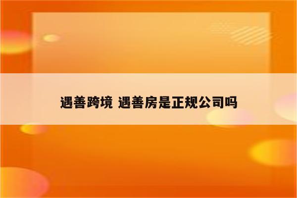 遇善跨境 遇善房是正规公司吗