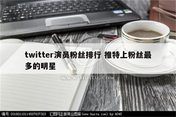 twitter演员粉丝排行 推特上粉丝最多的明星