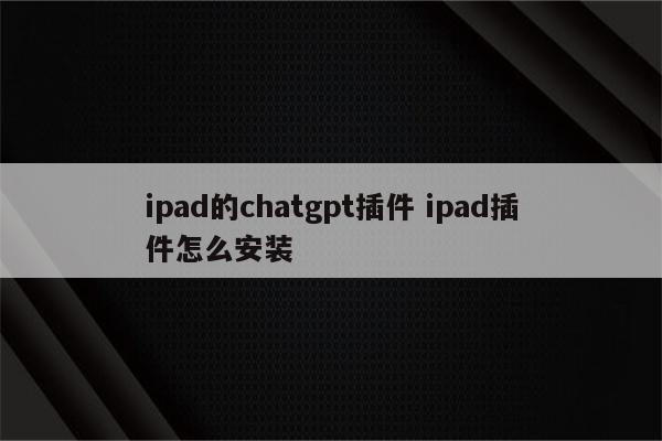ipad的chatgpt插件 ipad插件怎么安装