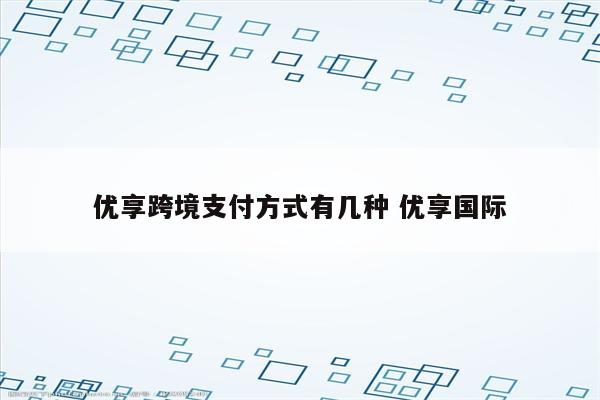 优享跨境支付方式有几种 优享国际