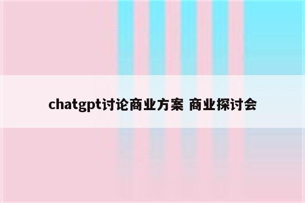 chatgpt讨论商业方案 商业探讨会