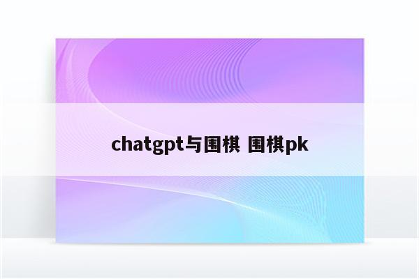 chatgpt与围棋 围棋pk