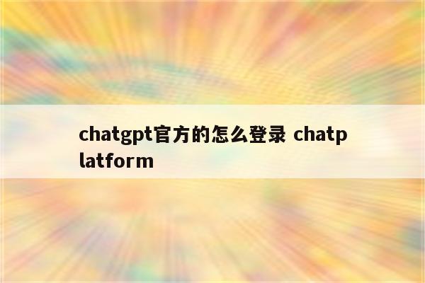 chatgpt官方的怎么登录 chatplatform