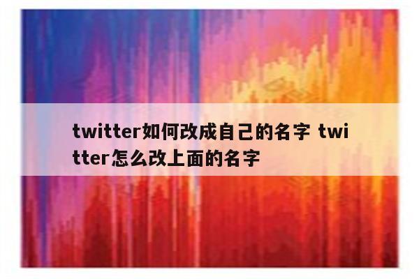 twitter如何改成自己的名字 twitter怎么改上面的名字