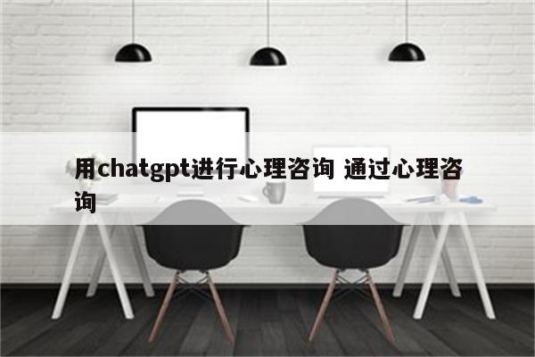 用chatgpt进行心理咨询 通过心理咨询