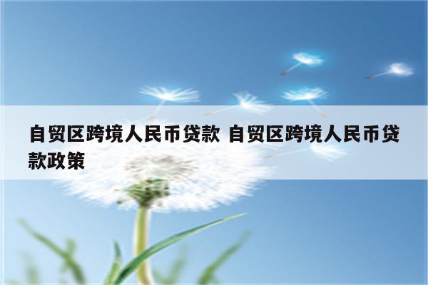 自贸区跨境人民币贷款 自贸区跨境人民币贷款政策